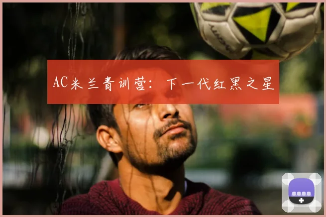 AC米兰青训营:下一代红黑之星